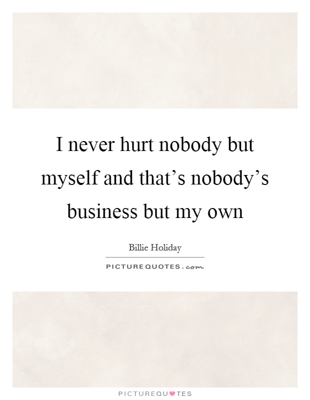 I never hurt nobody but myself and that's nobody's business but my own Picture Quote #1
