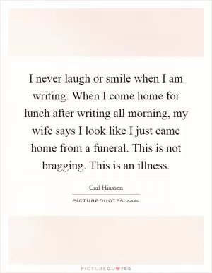 I never laugh or smile when I am writing. When I come home for lunch after writing all morning, my wife says I look like I just came home from a funeral. This is not bragging. This is an illness Picture Quote #1