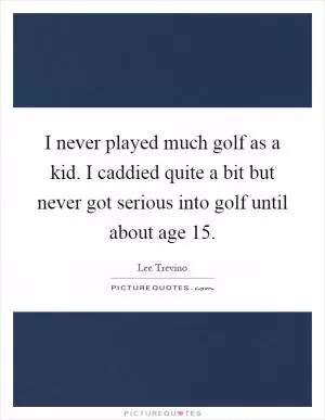 I never played much golf as a kid. I caddied quite a bit but never got serious into golf until about age 15 Picture Quote #1