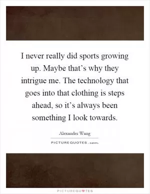 I never really did sports growing up. Maybe that’s why they intrigue me. The technology that goes into that clothing is steps ahead, so it’s always been something I look towards Picture Quote #1