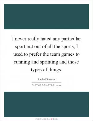 I never really hated any particular sport but out of all the sports, I used to prefer the team games to running and sprinting and those types of things Picture Quote #1