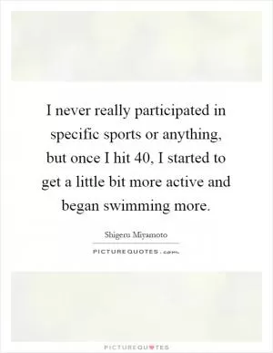 I never really participated in specific sports or anything, but once I hit 40, I started to get a little bit more active and began swimming more Picture Quote #1