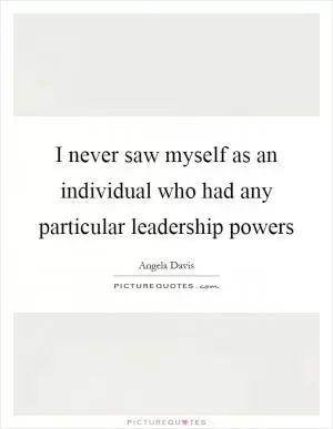 I never saw myself as an individual who had any particular leadership powers Picture Quote #1