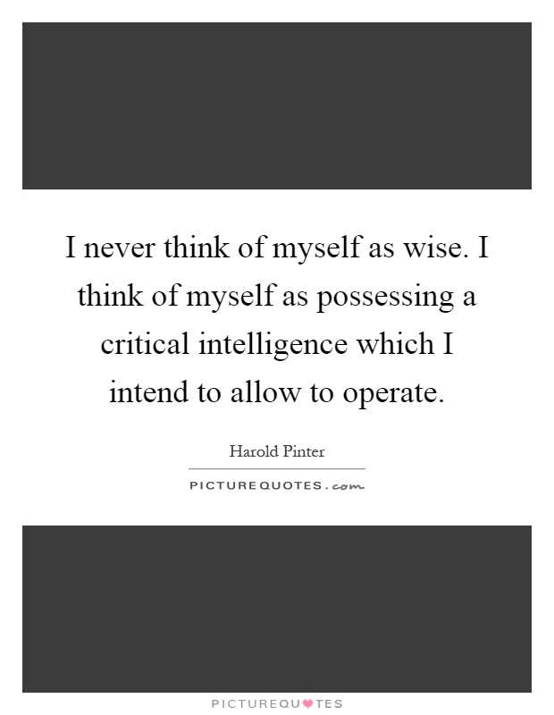 I never think of myself as wise. I think of myself as possessing a critical intelligence which I intend to allow to operate Picture Quote #1