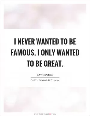 I never wanted to be famous. I only wanted to be great Picture Quote #1