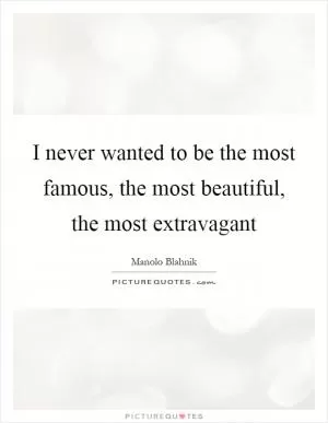 I never wanted to be the most famous, the most beautiful, the most extravagant Picture Quote #1