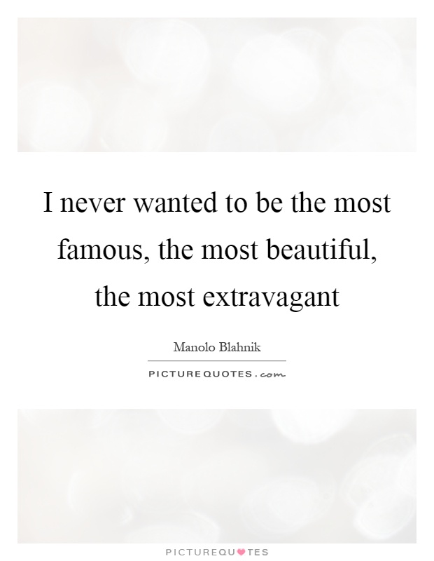 I never wanted to be the most famous, the most beautiful, the most extravagant Picture Quote #1
