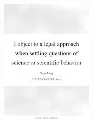 I object to a legal approach when settling questions of science or scientific behavior Picture Quote #1