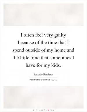 I often feel very guilty because of the time that I spend outside of my home and the little time that sometimes I have for my kids Picture Quote #1