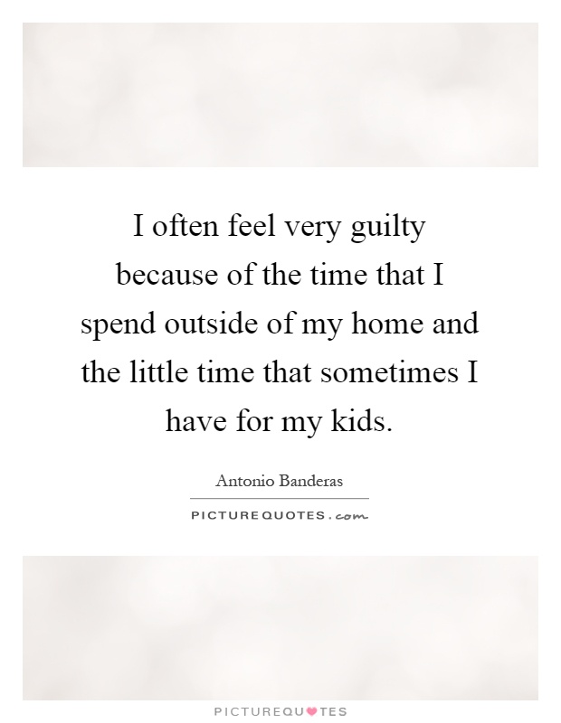 I often feel very guilty because of the time that I spend outside of my home and the little time that sometimes I have for my kids Picture Quote #1