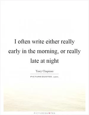 I often write either really early in the morning, or really late at night Picture Quote #1
