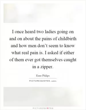 I once heard two ladies going on and on about the pains of childbirth and how men don’t seem to know what real pain is. I asked if either of them ever got themselves caught in a zipper Picture Quote #1