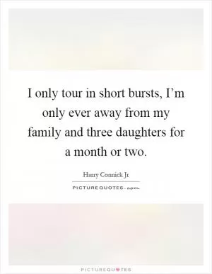 I only tour in short bursts, I’m only ever away from my family and three daughters for a month or two Picture Quote #1