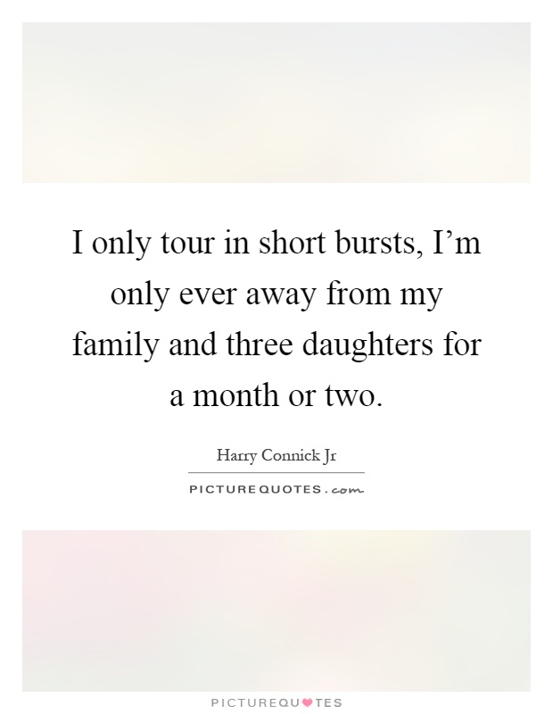 I only tour in short bursts, I'm only ever away from my family and three daughters for a month or two Picture Quote #1