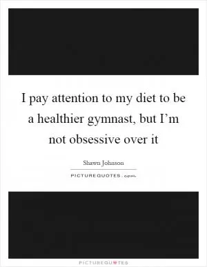 I pay attention to my diet to be a healthier gymnast, but I’m not obsessive over it Picture Quote #1