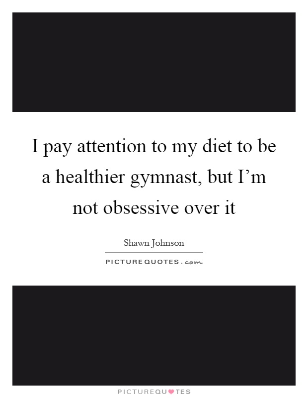 I pay attention to my diet to be a healthier gymnast, but I'm not obsessive over it Picture Quote #1