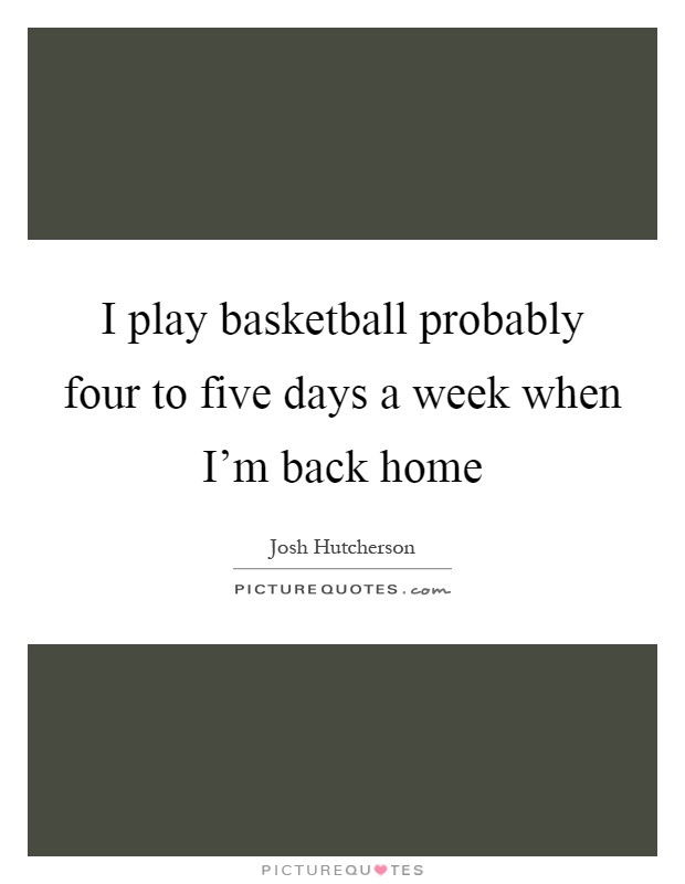 I play basketball probably four to five days a week when I'm back home Picture Quote #1