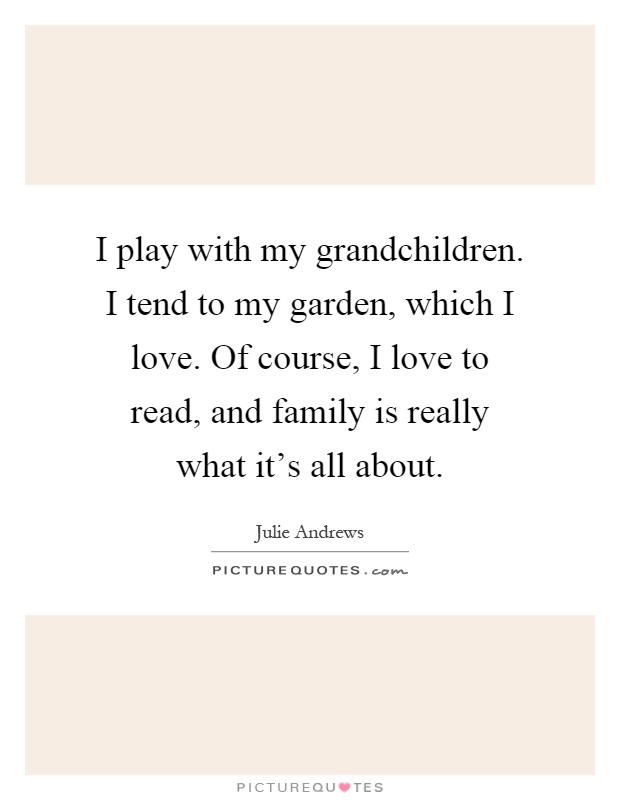 I play with my grandchildren. I tend to my garden, which I love. Of course, I love to read, and family is really what it's all about Picture Quote #1
