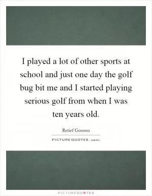 I played a lot of other sports at school and just one day the golf bug bit me and I started playing serious golf from when I was ten years old Picture Quote #1