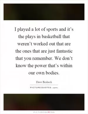 I played a lot of sports and it’s the plays in basketball that weren’t worked out that are the ones that are just fantastic that you remember. We don’t know the power that’s within our own bodies Picture Quote #1