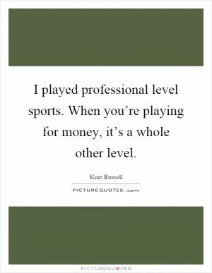 I played professional level sports. When you’re playing for money, it’s a whole other level Picture Quote #1