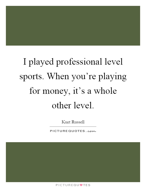 I played professional level sports. When you're playing for money, it's a whole other level Picture Quote #1