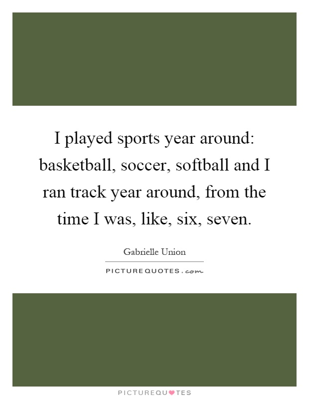 I played sports year around: basketball, soccer, softball and I ran track year around, from the time I was, like, six, seven Picture Quote #1