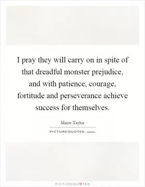 I pray they will carry on in spite of that dreadful monster prejudice, and with patience, courage, fortitude and perseverance achieve success for themselves Picture Quote #1