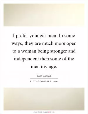 I prefer younger men. In some ways, they are much more open to a woman being stronger and independent then some of the men my age Picture Quote #1