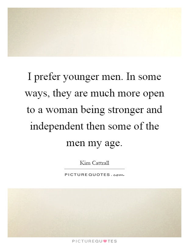 I prefer younger men. In some ways, they are much more open to a woman being stronger and independent then some of the men my age Picture Quote #1