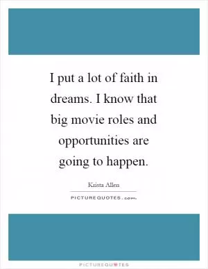 I put a lot of faith in dreams. I know that big movie roles and opportunities are going to happen Picture Quote #1