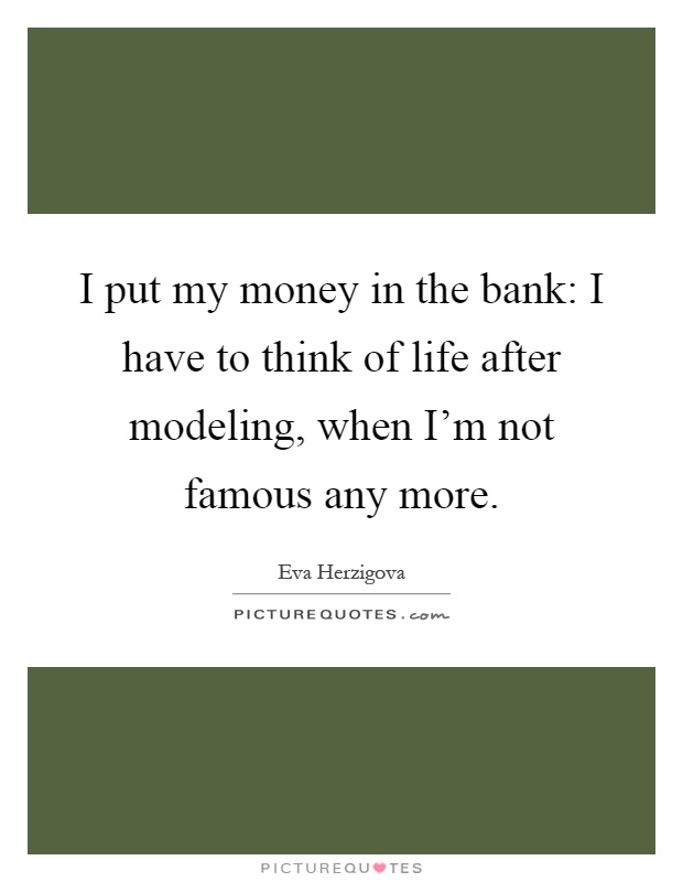 I put my money in the bank: I have to think of life after modeling, when I'm not famous any more Picture Quote #1