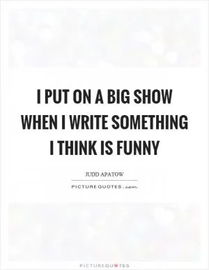 I put on a big show when I write something I think is funny Picture Quote #1