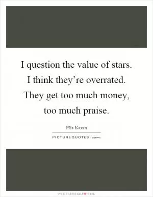 I question the value of stars. I think they’re overrated. They get too much money, too much praise Picture Quote #1