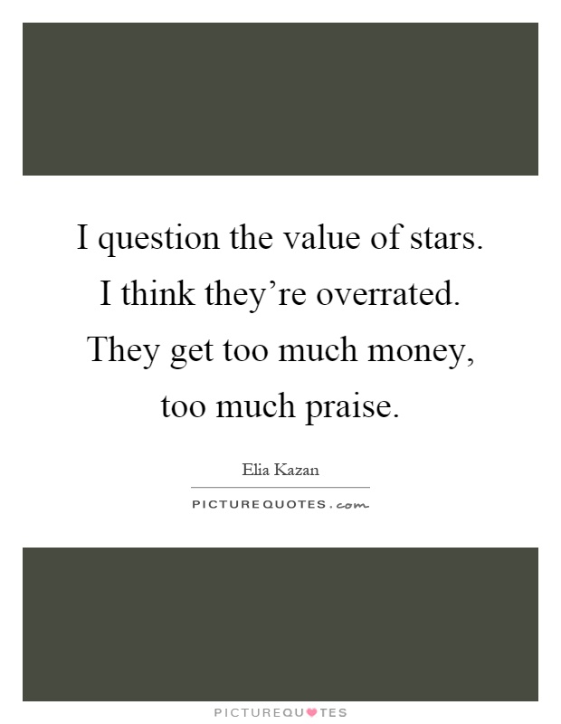 I question the value of stars. I think they're overrated. They get too much money, too much praise Picture Quote #1