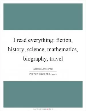 I read everything: fiction, history, science, mathematics, biography, travel Picture Quote #1