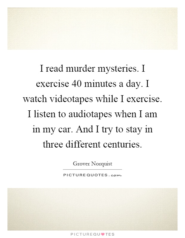 I read murder mysteries. I exercise 40 minutes a day. I watch videotapes while I exercise. I listen to audiotapes when I am in my car. And I try to stay in three different centuries Picture Quote #1