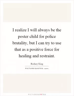 I realize I will always be the poster child for police brutality, but I can try to use that as a positive force for healing and restraint Picture Quote #1