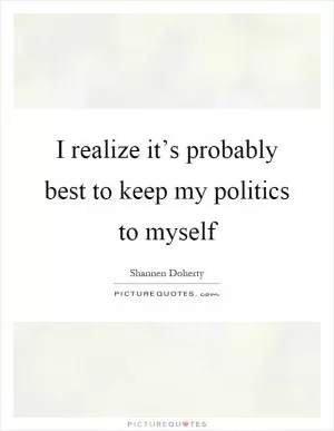 I realize it’s probably best to keep my politics to myself Picture Quote #1