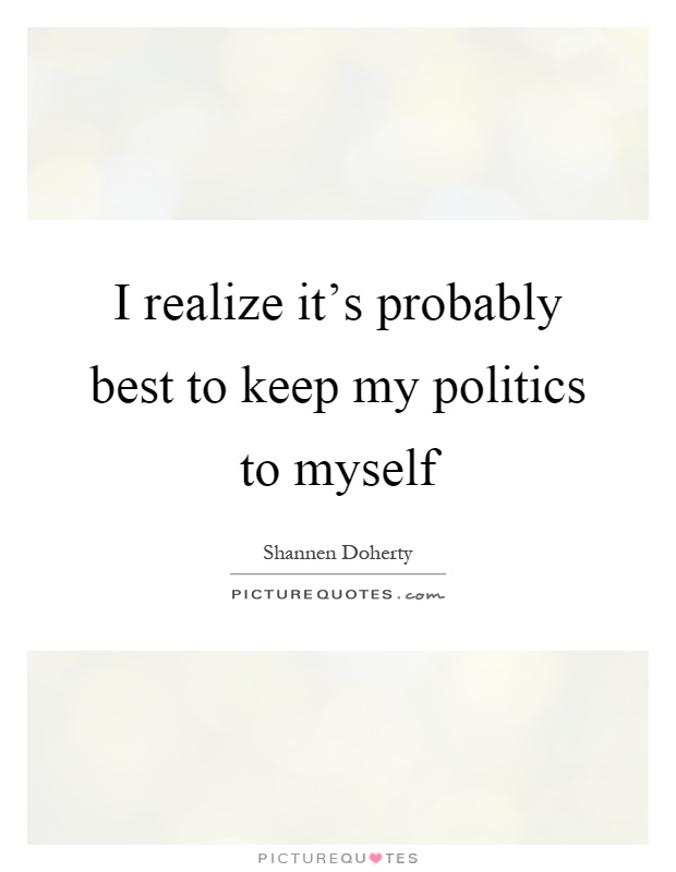 I realize it's probably best to keep my politics to myself Picture Quote #1