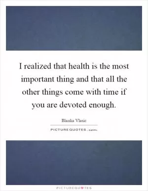I realized that health is the most important thing and that all the other things come with time if you are devoted enough Picture Quote #1