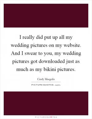 I really did put up all my wedding pictures on my website. And I swear to you, my wedding pictures got downloaded just as much as my bikini pictures Picture Quote #1