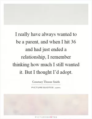 I really have always wanted to be a parent, and when I hit 36 and had just ended a relationship, I remember thinking how much I still wanted it. But I thought I’d adopt Picture Quote #1