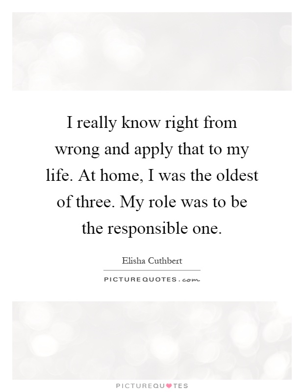 I really know right from wrong and apply that to my life. At home, I was the oldest of three. My role was to be the responsible one Picture Quote #1