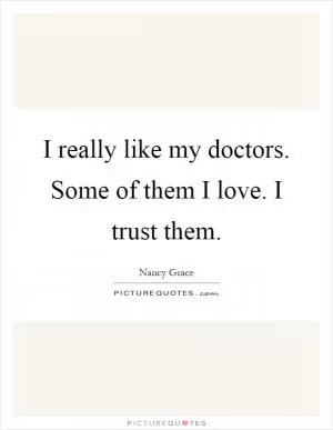 I really like my doctors. Some of them I love. I trust them Picture Quote #1