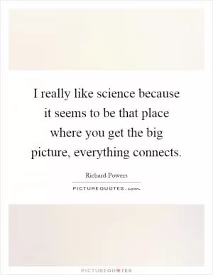 I really like science because it seems to be that place where you get the big picture, everything connects Picture Quote #1