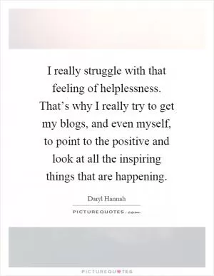 I really struggle with that feeling of helplessness. That’s why I really try to get my blogs, and even myself, to point to the positive and look at all the inspiring things that are happening Picture Quote #1
