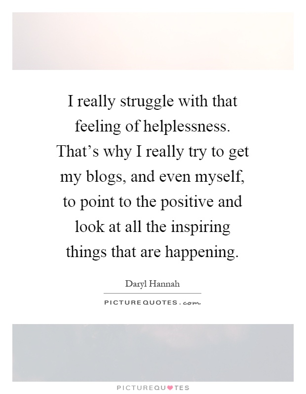 I really struggle with that feeling of helplessness. That's why I really try to get my blogs, and even myself, to point to the positive and look at all the inspiring things that are happening Picture Quote #1