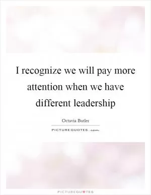 I recognize we will pay more attention when we have different leadership Picture Quote #1