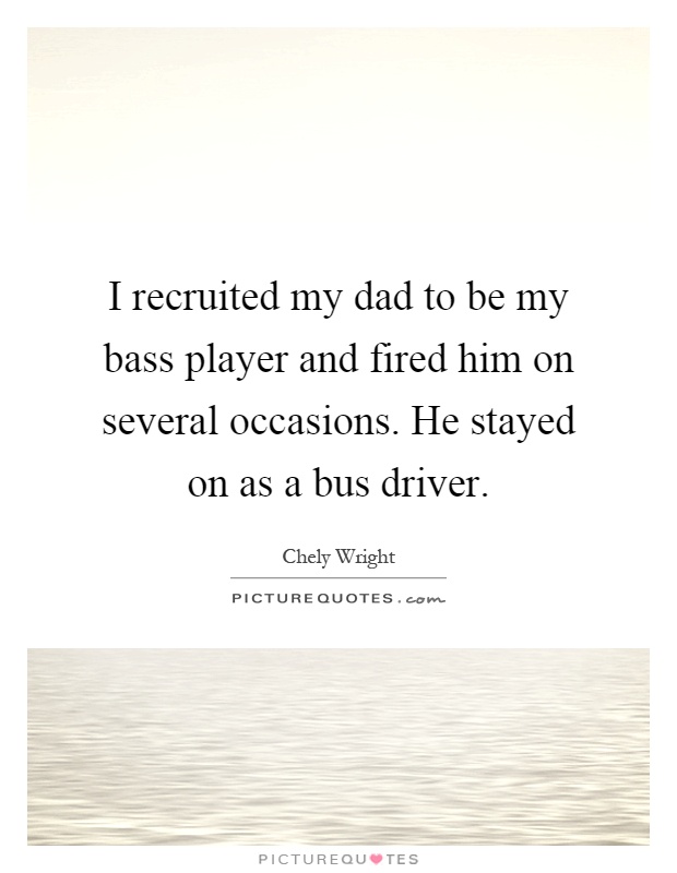 I recruited my dad to be my bass player and fired him on several occasions. He stayed on as a bus driver Picture Quote #1